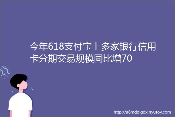 今年618支付宝上多家银行信用卡分期交易规模同比增70