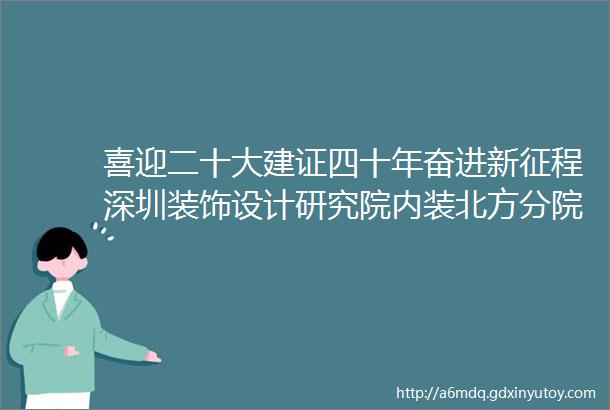 喜迎二十大建证四十年奋进新征程深圳装饰设计研究院内装北方分院云程发轫万里可期